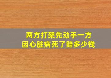 两方打架先动手一方因心脏病死了赔多少钱