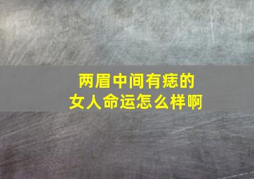 两眉中间有痣的女人命运怎么样啊