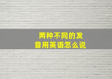 两种不同的发音用英语怎么说