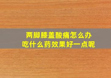 两脚膝盖酸痛怎么办吃什么药效果好一点呢