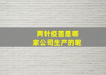 两针疫苗是哪家公司生产的呢