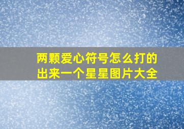 两颗爱心符号怎么打的出来一个星星图片大全