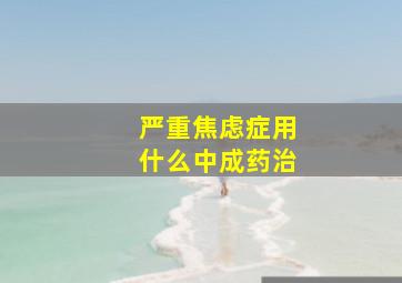 严重焦虑症用什么中成药治