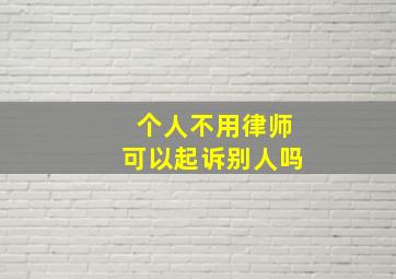 个人不用律师可以起诉别人吗