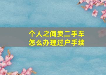 个人之间卖二手车怎么办理过户手续