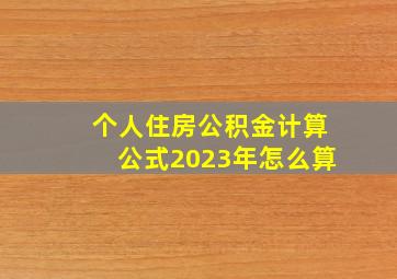 个人住房公积金计算公式2023年怎么算