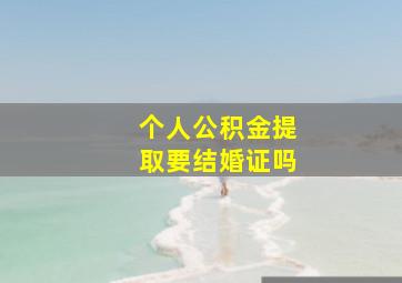 个人公积金提取要结婚证吗