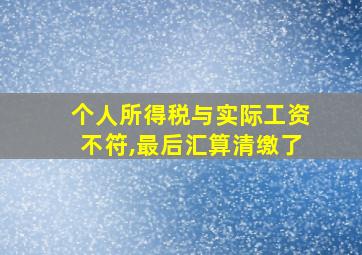 个人所得税与实际工资不符,最后汇算清缴了