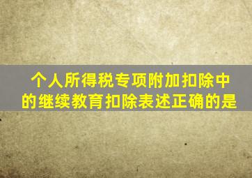 个人所得税专项附加扣除中的继续教育扣除表述正确的是