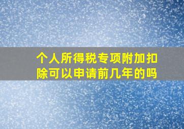 个人所得税专项附加扣除可以申请前几年的吗