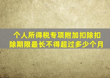 个人所得税专项附加扣除扣除期限最长不得超过多少个月