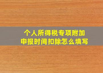 个人所得税专项附加申报时间扣除怎么填写