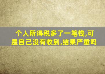 个人所得税多了一笔钱,可是自己没有收到,结果严重吗