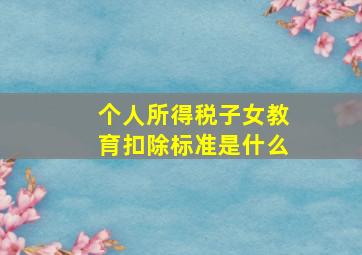 个人所得税子女教育扣除标准是什么