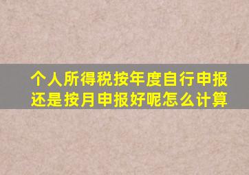 个人所得税按年度自行申报还是按月申报好呢怎么计算