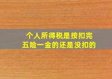 个人所得税是按扣完五险一金的还是没扣的