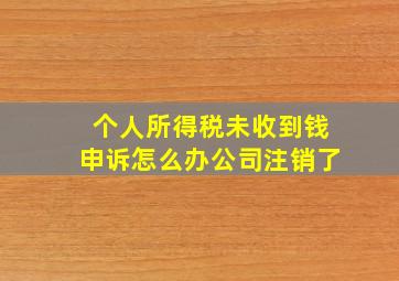 个人所得税未收到钱申诉怎么办公司注销了