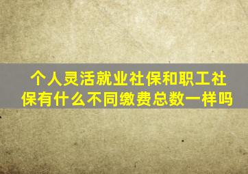 个人灵活就业社保和职工社保有什么不同缴费总数一样吗