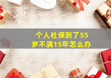 个人社保到了55岁不满15年怎么办