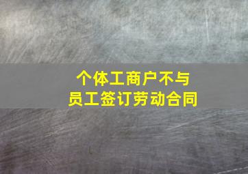 个体工商户不与员工签订劳动合同