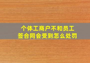 个体工商户不和员工签合同会受到怎么处罚