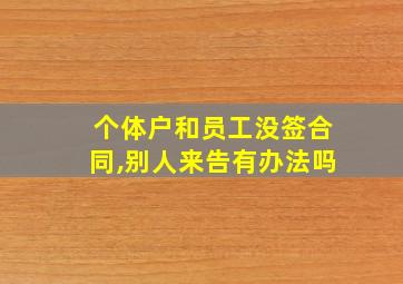 个体户和员工没签合同,别人来告有办法吗