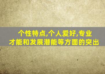 个性特点,个人爱好,专业才能和发展潜能等方面的突出