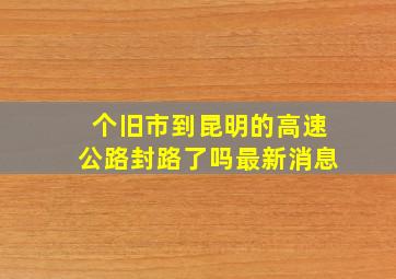 个旧市到昆明的高速公路封路了吗最新消息