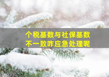 个税基数与社保基数不一致咋应急处理呢