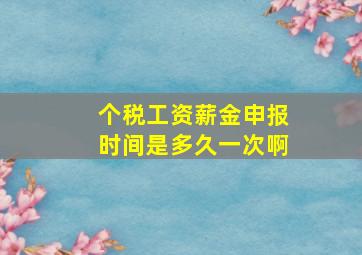 个税工资薪金申报时间是多久一次啊