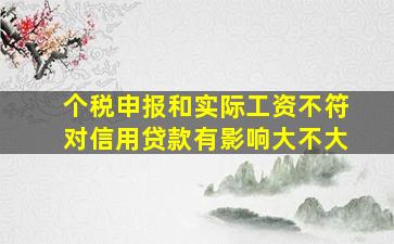 个税申报和实际工资不符对信用贷款有影响大不大