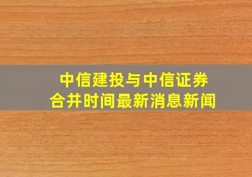 中信建投与中信证券合并时间最新消息新闻