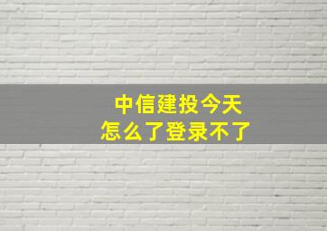 中信建投今天怎么了登录不了