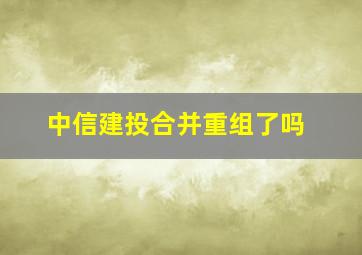 中信建投合并重组了吗