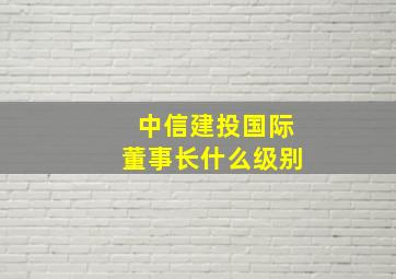 中信建投国际董事长什么级别