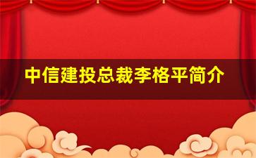 中信建投总裁李格平简介