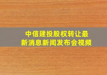 中信建投股权转让最新消息新闻发布会视频