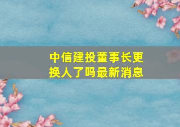 中信建投董事长更换人了吗最新消息