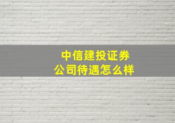 中信建投证券公司待遇怎么样