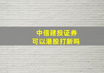 中信建投证券可以港股打新吗