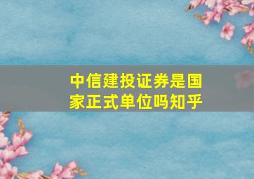 中信建投证券是国家正式单位吗知乎