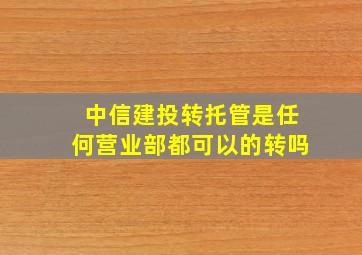 中信建投转托管是任何营业部都可以的转吗