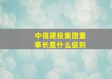 中信建投集团董事长是什么级别