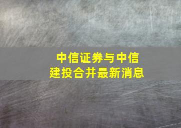 中信证券与中信建投合并最新消息