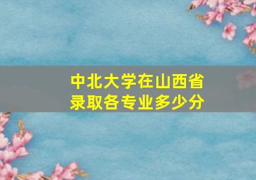 中北大学在山西省录取各专业多少分