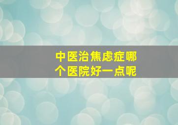 中医治焦虑症哪个医院好一点呢