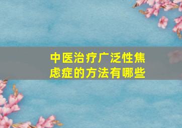 中医治疗广泛性焦虑症的方法有哪些