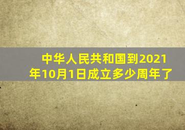 中华人民共和国到2021年10月1日成立多少周年了