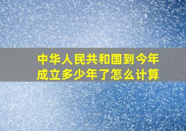 中华人民共和国到今年成立多少年了怎么计算