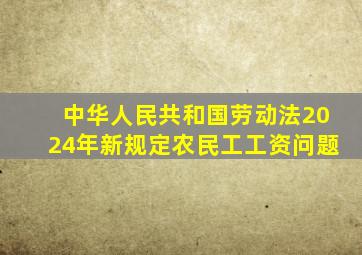 中华人民共和国劳动法2024年新规定农民工工资问题